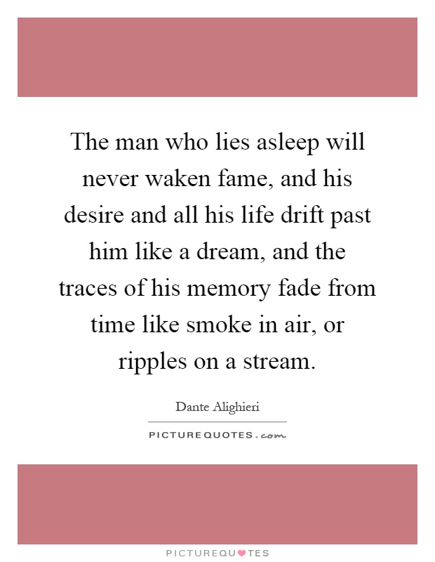 The man who lies asleep will never waken fame, and his desire and all his life drift past him like a dream, and the traces of his memory fade from time like smoke in air, or ripples on a stream Picture Quote #1