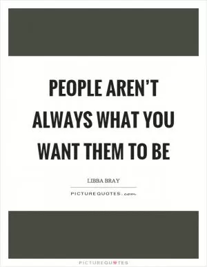 People aren’t always what you want them to be Picture Quote #1