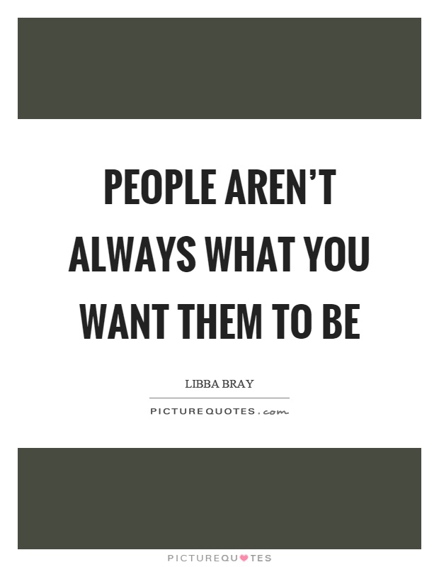 People aren't always what you want them to be Picture Quote #1