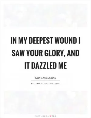 In my deepest wound I saw your glory, and it dazzled me Picture Quote #1
