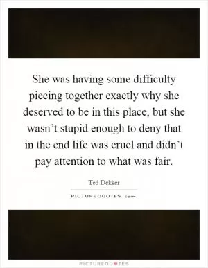 She was having some difficulty piecing together exactly why she deserved to be in this place, but she wasn’t stupid enough to deny that in the end life was cruel and didn’t pay attention to what was fair Picture Quote #1