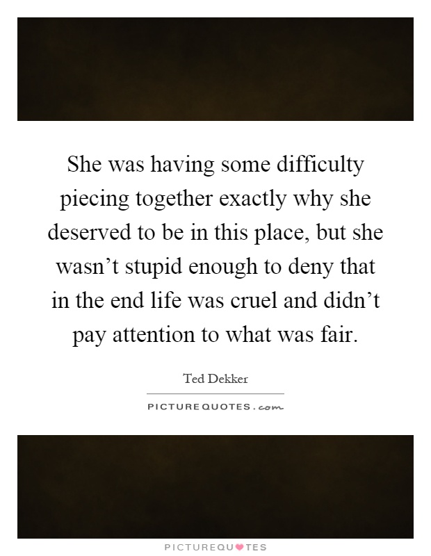 She was having some difficulty piecing together exactly why she deserved to be in this place, but she wasn't stupid enough to deny that in the end life was cruel and didn't pay attention to what was fair Picture Quote #1