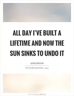 All day I’ve built a lifetime and now the sun sinks to undo it Picture Quote #1