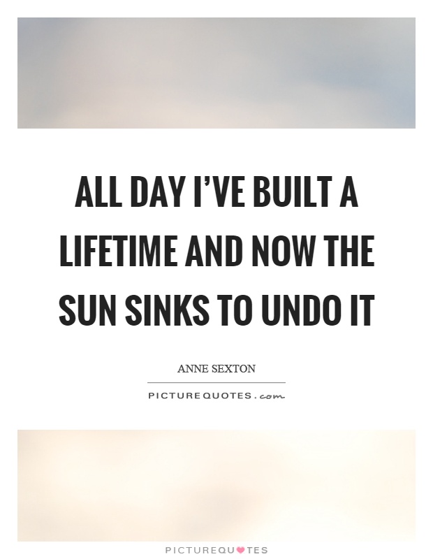 All day I've built a lifetime and now the sun sinks to undo it Picture Quote #1