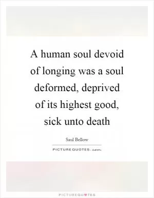 A human soul devoid of longing was a soul deformed, deprived of its highest good, sick unto death Picture Quote #1