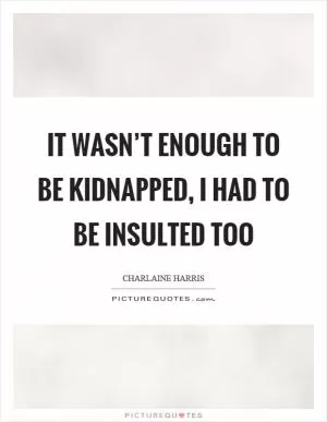 It wasn’t enough to be kidnapped, I had to be insulted too Picture Quote #1