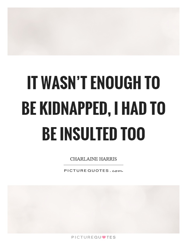 It wasn't enough to be kidnapped, I had to be insulted too Picture Quote #1