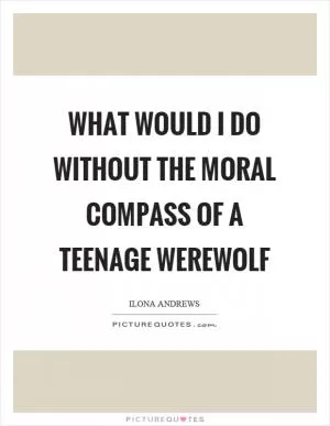 What would I do without the moral compass of a teenage werewolf Picture Quote #1