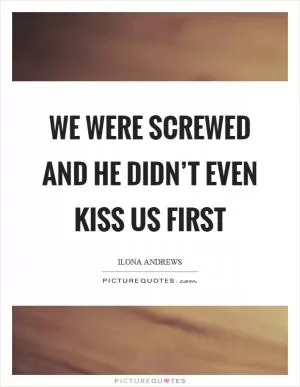 We were screwed and he didn’t even kiss us first Picture Quote #1