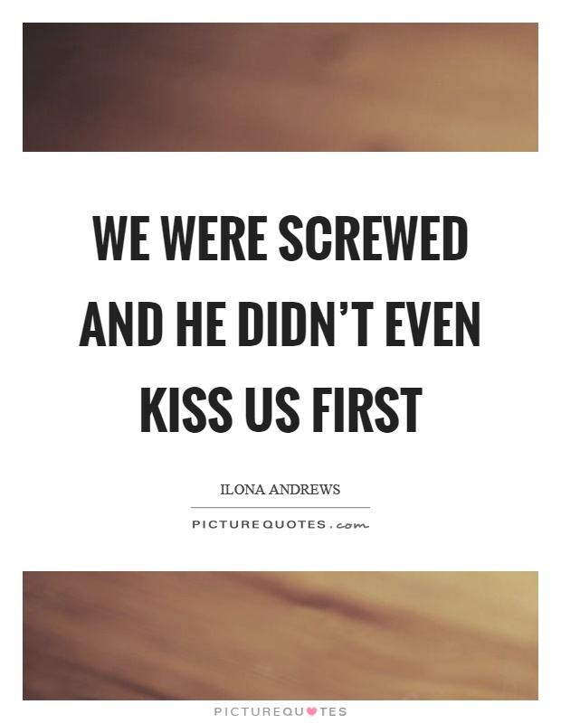 We were screwed and he didn't even kiss us first Picture Quote #1