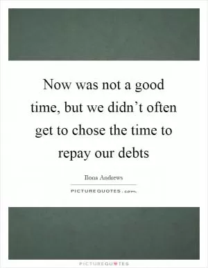 Now was not a good time, but we didn’t often get to chose the time to repay our debts Picture Quote #1