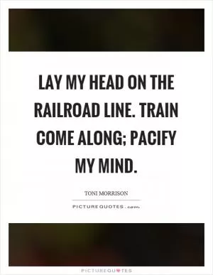 Lay my head on the railroad line. Train come along; pacify my mind Picture Quote #1