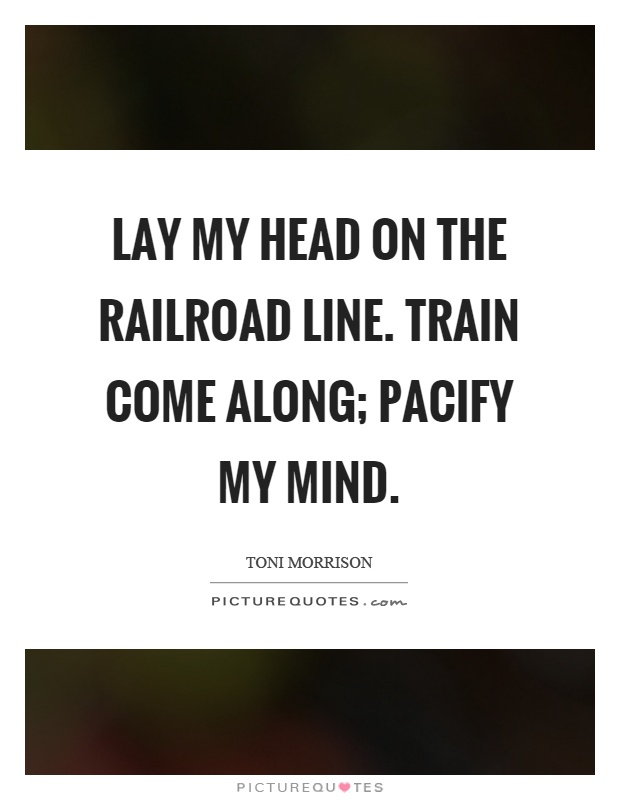 Lay my head on the railroad line. Train come along; pacify my mind Picture Quote #1