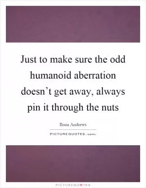 Just to make sure the odd humanoid aberration doesn’t get away, always pin it through the nuts Picture Quote #1