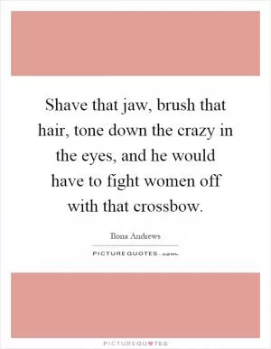 Shave that jaw, brush that hair, tone down the crazy in the eyes, and he would have to fight women off with that crossbow Picture Quote #1
