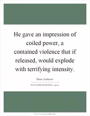 He gave an impression of coiled power, a contained violence that if released, would explode with terrifying intensity Picture Quote #1