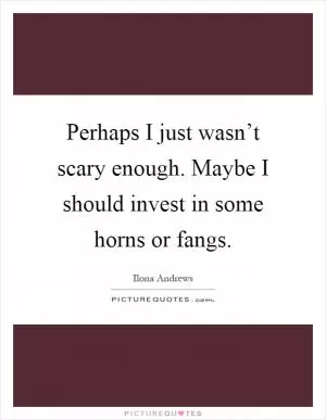 Perhaps I just wasn’t scary enough. Maybe I should invest in some horns or fangs Picture Quote #1