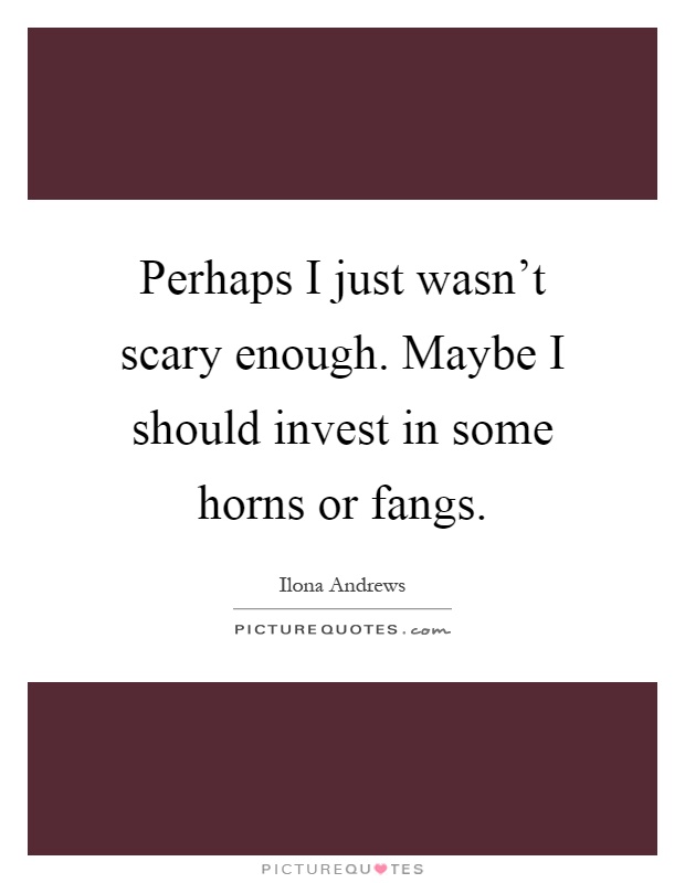 Perhaps I just wasn't scary enough. Maybe I should invest in some horns or fangs Picture Quote #1