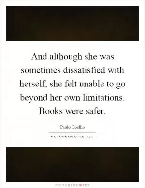 And although she was sometimes dissatisfied with herself, she felt unable to go beyond her own limitations. Books were safer Picture Quote #1