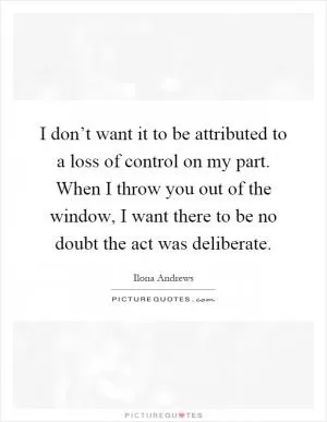 I don’t want it to be attributed to a loss of control on my part. When I throw you out of the window, I want there to be no doubt the act was deliberate Picture Quote #1