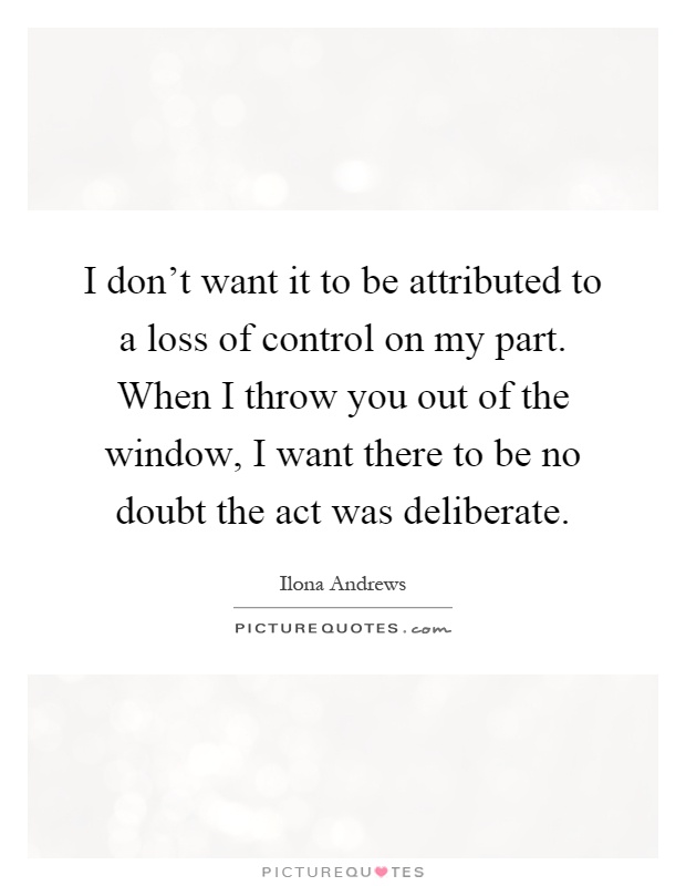 I don't want it to be attributed to a loss of control on my part. When I throw you out of the window, I want there to be no doubt the act was deliberate Picture Quote #1