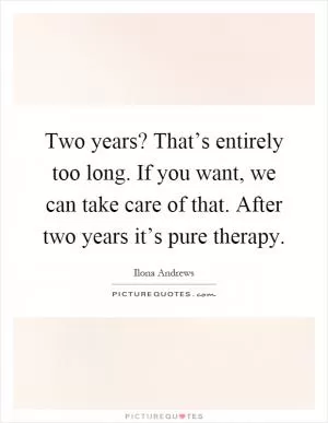Two years? That’s entirely too long. If you want, we can take care of that. After two years it’s pure therapy Picture Quote #1