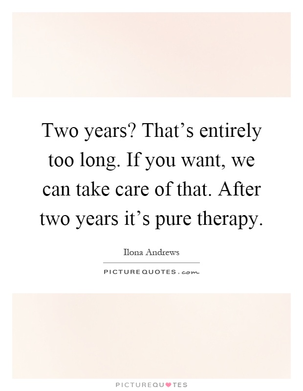 Two years? That's entirely too long. If you want, we can take care of that. After two years it's pure therapy Picture Quote #1
