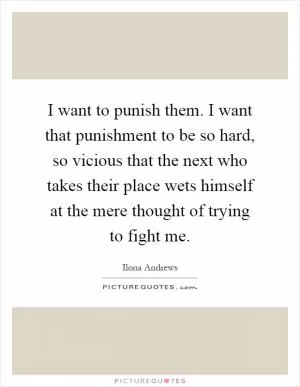 I want to punish them. I want that punishment to be so hard, so vicious that the next who takes their place wets himself at the mere thought of trying to fight me Picture Quote #1