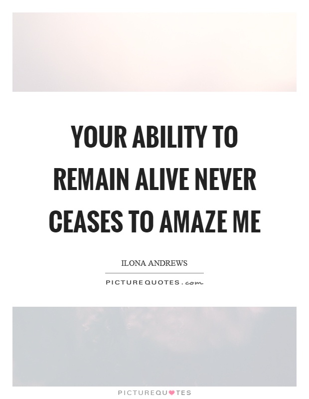 Your ability to remain alive never ceases to amaze me Picture Quote #1