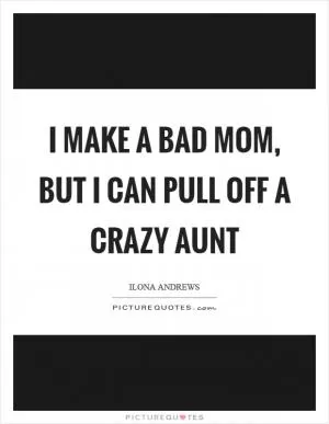 I make a bad mom, but I can pull off a crazy aunt Picture Quote #1