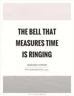 The bell that measures time is ringing Picture Quote #1