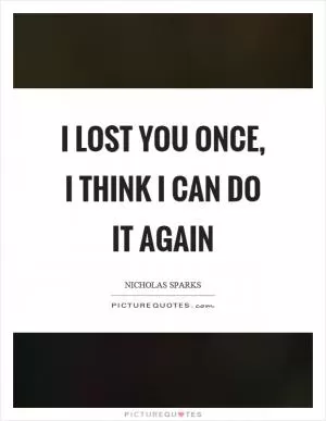I lost you once, I think I can do it again Picture Quote #1