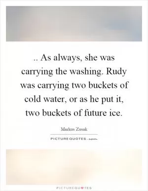.. As always, she was carrying the washing. Rudy was carrying two buckets of cold water, or as he put it, two buckets of future ice Picture Quote #1