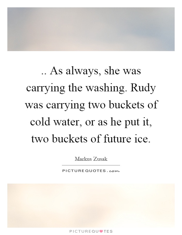 .. As always, she was carrying the washing. Rudy was carrying two buckets of cold water, or as he put it, two buckets of future ice Picture Quote #1