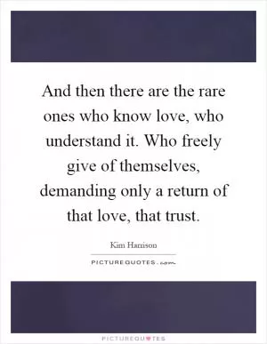 And then there are the rare ones who know love, who understand it. Who freely give of themselves, demanding only a return of that love, that trust Picture Quote #1