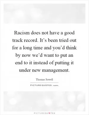 Racism does not have a good track record. It’s been tried out for a long time and you’d think by now we’d want to put an end to it instead of putting it under new management Picture Quote #1