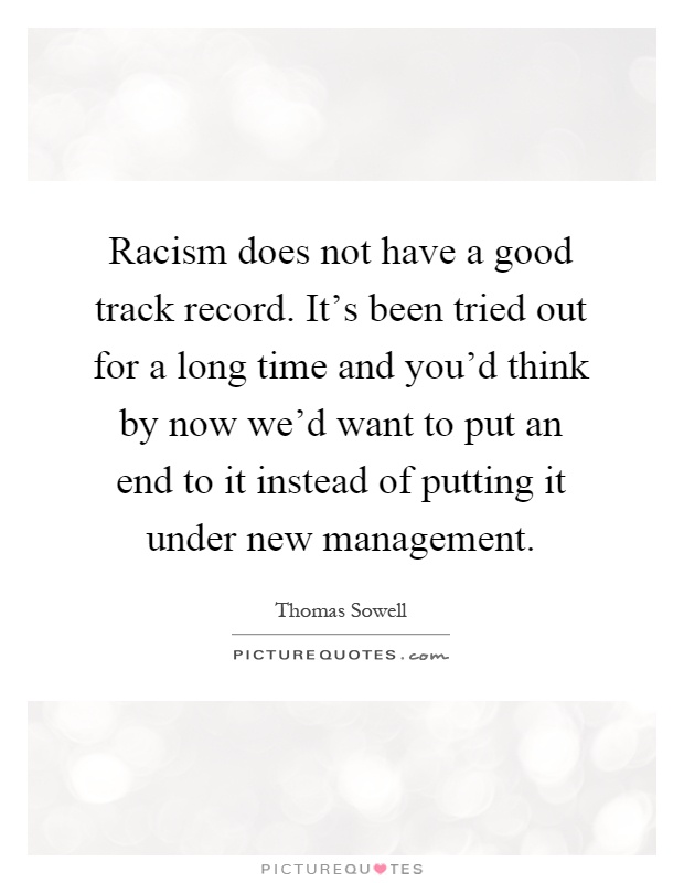 Racism does not have a good track record. It's been tried out for a long time and you'd think by now we'd want to put an end to it instead of putting it under new management Picture Quote #1