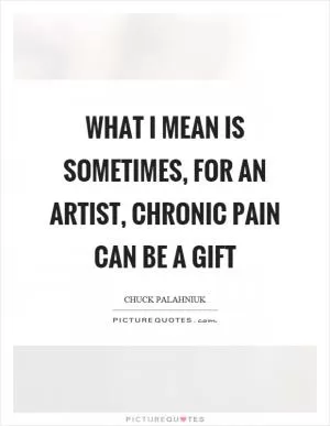 What I mean is sometimes, for an artist, chronic pain can be a gift Picture Quote #1