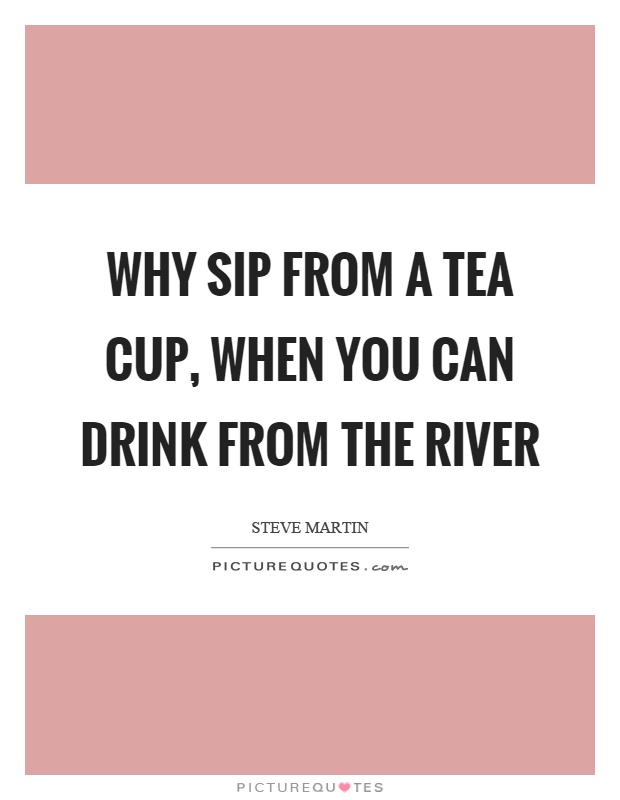 Why sip from a tea cup, when you can drink from the river Picture Quote #1