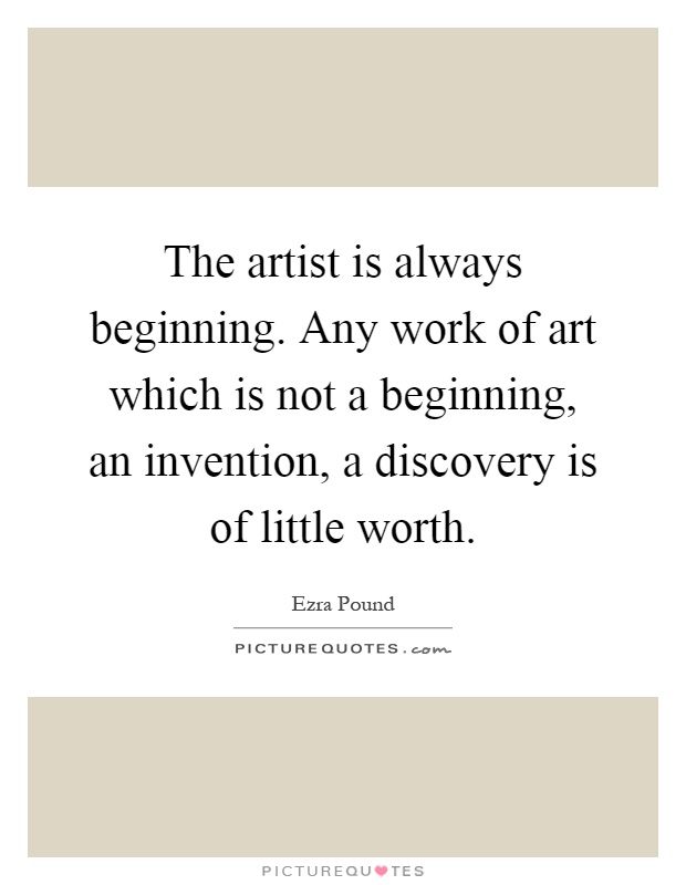 The artist is always beginning. Any work of art which is not a beginning, an invention, a discovery is of little worth Picture Quote #1