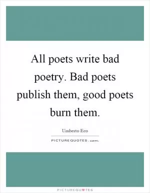 All poets write bad poetry. Bad poets publish them, good poets burn them Picture Quote #1