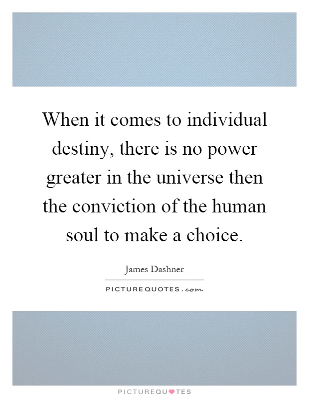 When it comes to individual destiny, there is no power greater in the universe then the conviction of the human soul to make a choice Picture Quote #1