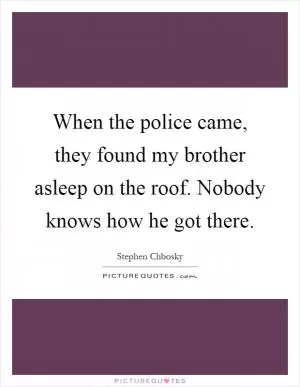 When the police came, they found my brother asleep on the roof. Nobody knows how he got there Picture Quote #1