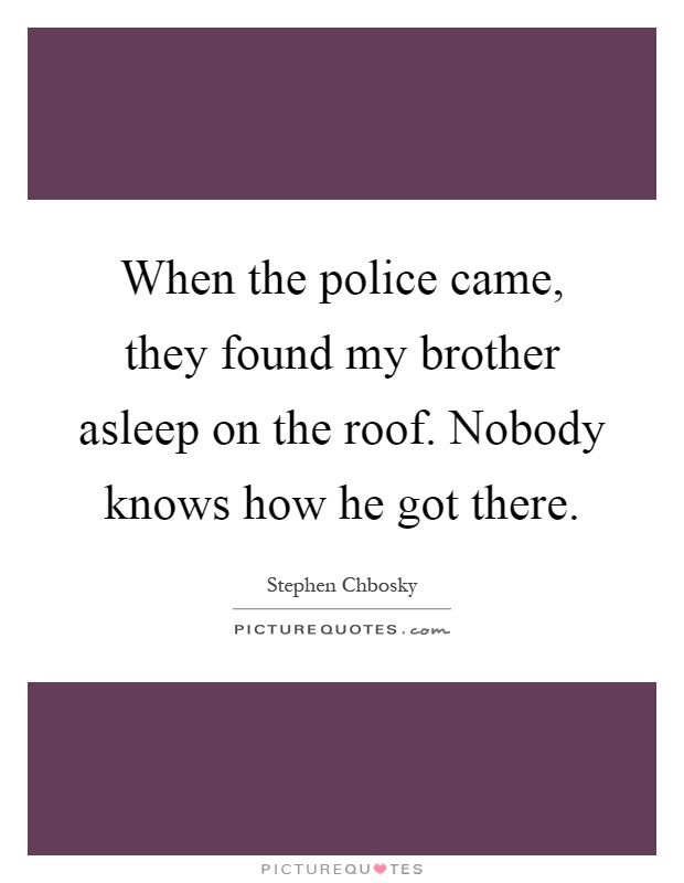 When the police came, they found my brother asleep on the roof. Nobody knows how he got there Picture Quote #1