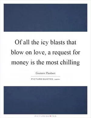 Of all the icy blasts that blow on love, a request for money is the most chilling Picture Quote #1