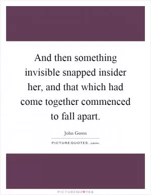 And then something invisible snapped insider her, and that which had come together commenced to fall apart Picture Quote #1