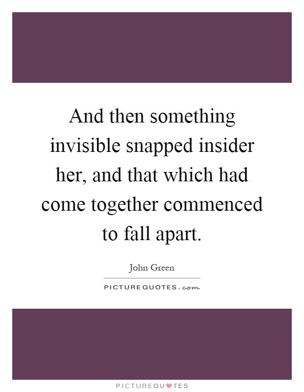 And then something invisible snapped insider her, and that which had come together commenced to fall apart Picture Quote #1