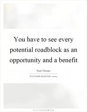 You have to see every potential roadblock as an opportunity and a benefit Picture Quote #1