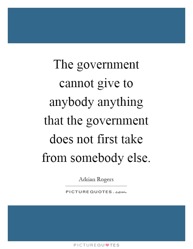 The government cannot give to anybody anything that the government does not first take from somebody else Picture Quote #1