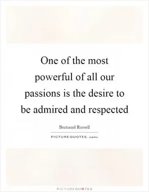 One of the most powerful of all our passions is the desire to be admired and respected Picture Quote #1